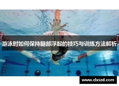 游泳时如何保持腿部浮起的技巧与训练方法解析