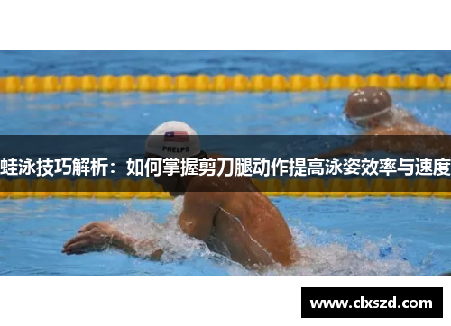 蛙泳技巧解析：如何掌握剪刀腿动作提高泳姿效率与速度
